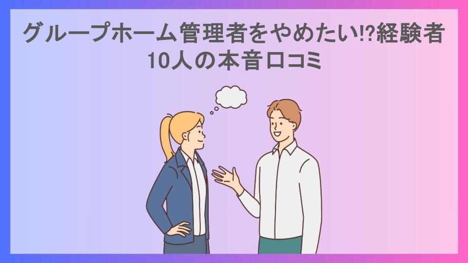 グループホーム管理者をやめたい!?経験者10人の本音口コミ